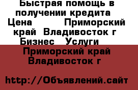 Быстрая помощь в получении кредита › Цена ­ 100 - Приморский край, Владивосток г. Бизнес » Услуги   . Приморский край,Владивосток г.